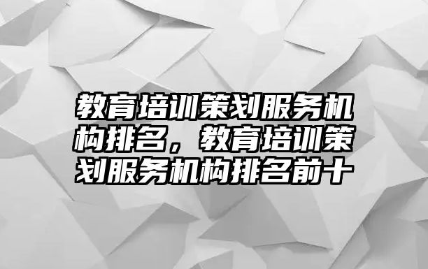 教育培訓策劃服務機構(gòu)排名，教育培訓策劃服務機構(gòu)排名前十