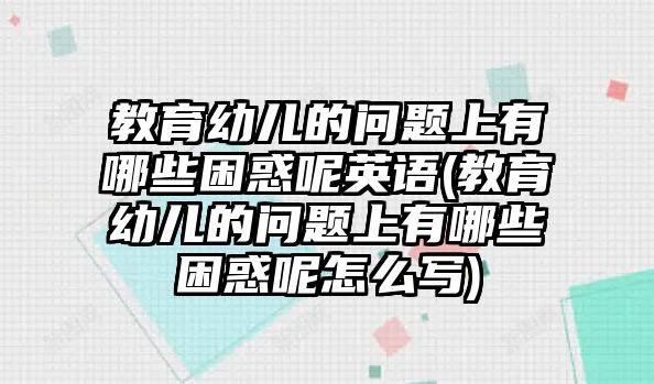 教育幼兒的問題上有哪些困惑呢英語(教育幼兒的問題上有哪些困惑呢怎么寫)