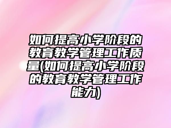 如何提高小學(xué)階段的教育教學(xué)管理工作質(zhì)量(如何提高小學(xué)階段的教育教學(xué)管理工作能力)