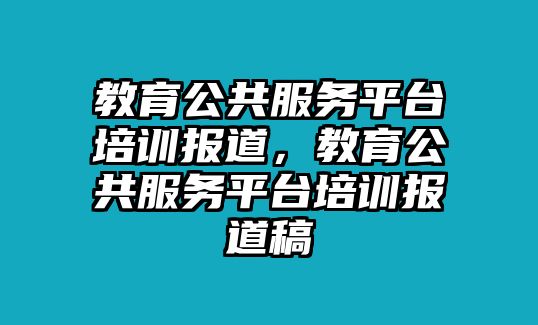 教育公共服務(wù)平臺(tái)培訓(xùn)報(bào)道，教育公共服務(wù)平臺(tái)培訓(xùn)報(bào)道稿