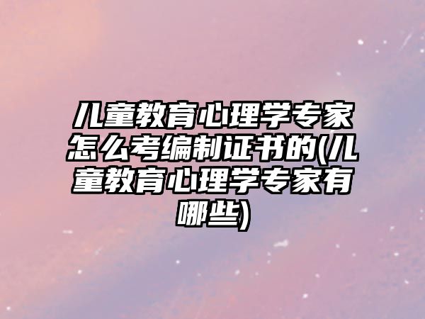 兒童教育心理學專家怎么考編制證書的(兒童教育心理學專家有哪些)