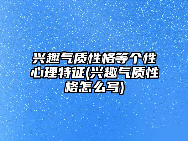 興趣氣質(zhì)性格等個(gè)性心理特征(興趣氣質(zhì)性格怎么寫)