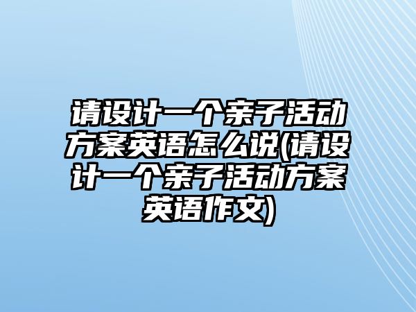 請設(shè)計一個親子活動方案英語怎么說(請設(shè)計一個親子活動方案英語作文)