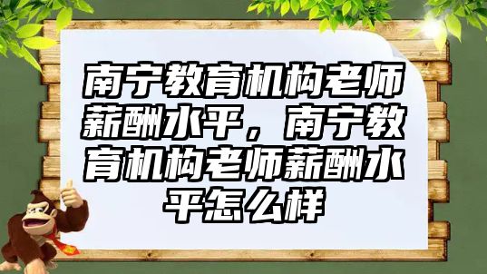 南寧教育機構(gòu)老師薪酬水平，南寧教育機構(gòu)老師薪酬水平怎么樣