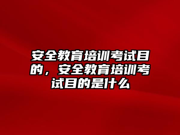 安全教育培訓(xùn)考試目的，安全教育培訓(xùn)考試目的是什么