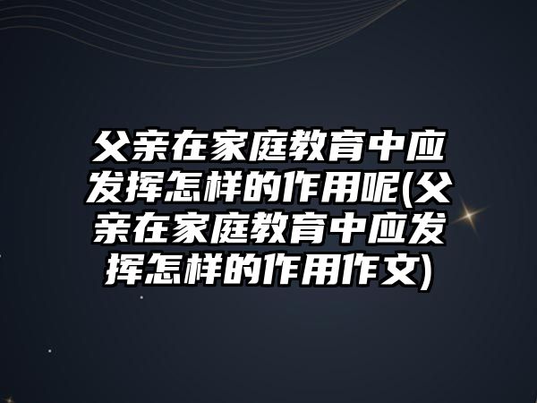 父親在家庭教育中應發(fā)揮怎樣的作用呢(父親在家庭教育中應發(fā)揮怎樣的作用作文)