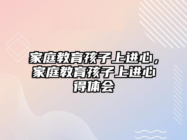 家庭教育孩子上進(jìn)心，家庭教育孩子上進(jìn)心得體會(huì)