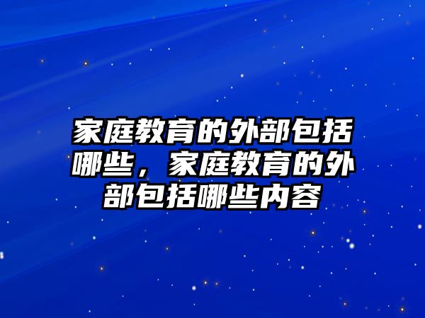 家庭教育的外部包括哪些，家庭教育的外部包括哪些內(nèi)容