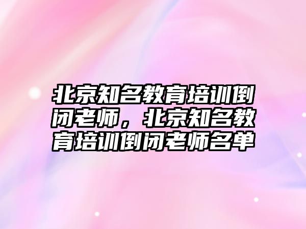 北京知名教育培訓(xùn)倒閉老師，北京知名教育培訓(xùn)倒閉老師名單