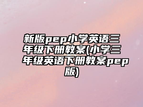 新版pep小學(xué)英語三年級(jí)下冊(cè)教案(小學(xué)三年級(jí)英語下冊(cè)教案pep版)