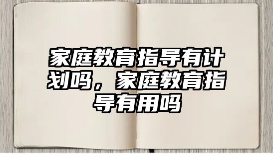 家庭教育指導(dǎo)有計劃嗎，家庭教育指導(dǎo)有用嗎