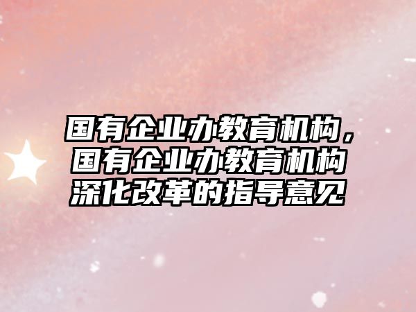 國有企業(yè)辦教育機構(gòu)，國有企業(yè)辦教育機構(gòu)深化改革的指導(dǎo)意見