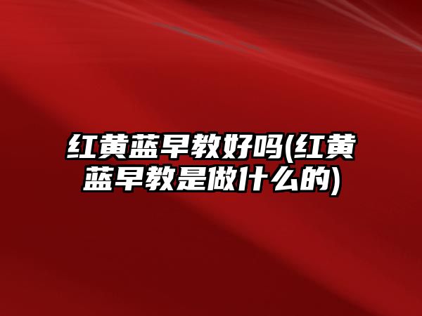 紅黃藍(lán)早教好嗎(紅黃藍(lán)早教是做什么的)