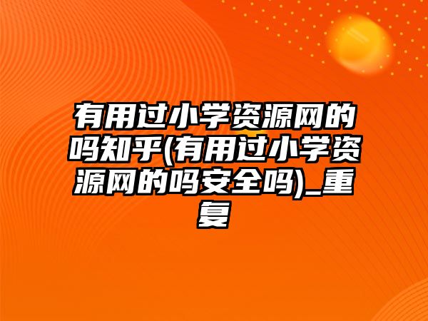 有用過小學資源網(wǎng)的嗎知乎(有用過小學資源網(wǎng)的嗎安全嗎)_重復