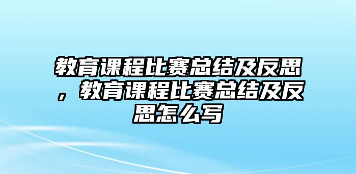 教育課程比賽總結及反思，教育課程比賽總結及反思怎么寫