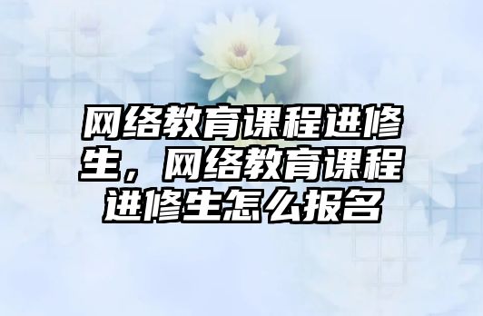 網(wǎng)絡教育課程進修生，網(wǎng)絡教育課程進修生怎么報名