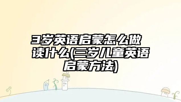 3歲英語啟蒙怎么做 讀什么(三歲兒童英語啟蒙方法)