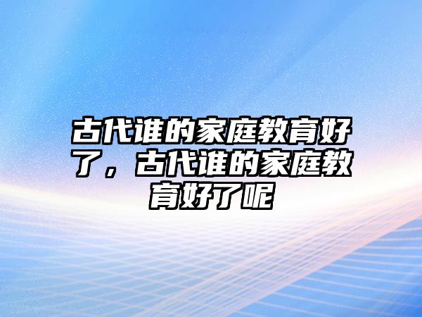 古代誰的家庭教育好了，古代誰的家庭教育好了呢