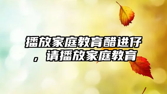 播放家庭教育醋進(jìn)仔，請(qǐng)播放家庭教育