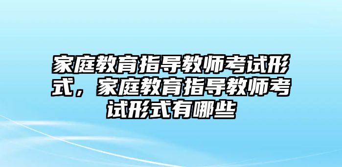 家庭教育指導教師考試形式，家庭教育指導教師考試形式有哪些