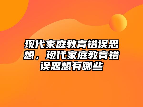 現(xiàn)代家庭教育錯(cuò)誤思想，現(xiàn)代家庭教育錯(cuò)誤思想有哪些