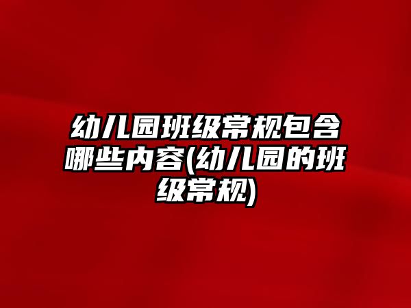 幼兒園班級(jí)常規(guī)包含哪些內(nèi)容(幼兒園的班級(jí)常規(guī))