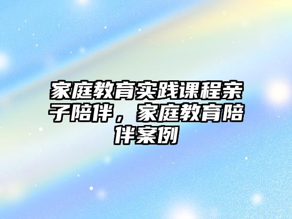 家庭教育實(shí)踐課程親子陪伴，家庭教育陪伴案例