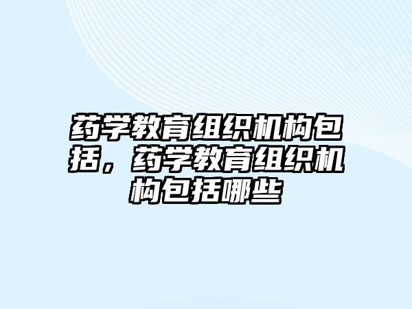 藥學(xué)教育組織機構(gòu)包括，藥學(xué)教育組織機構(gòu)包括哪些