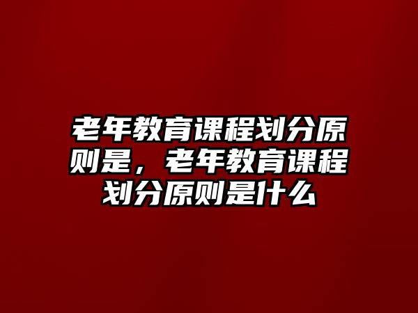 老年教育課程劃分原則是，老年教育課程劃分原則是什么