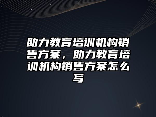 助力教育培訓機構(gòu)銷售方案，助力教育培訓機構(gòu)銷售方案怎么寫