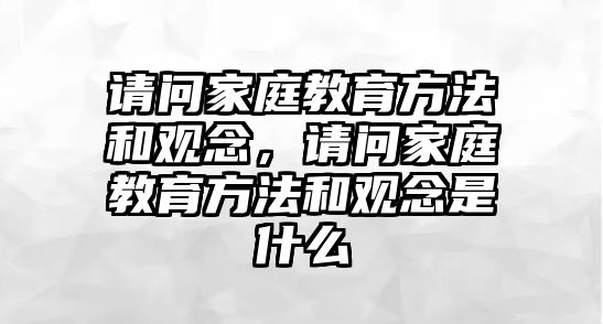 請問家庭教育方法和觀念，請問家庭教育方法和觀念是什么