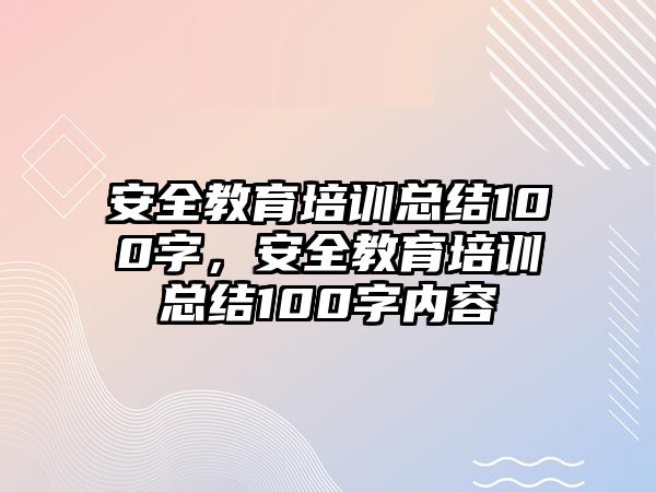 安全教育培訓總結(jié)100字，安全教育培訓總結(jié)100字內(nèi)容