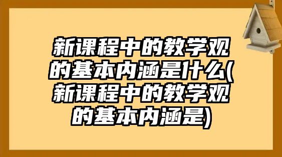 新課程中的教學觀的基本內涵是什么(新課程中的教學觀的基本內涵是)