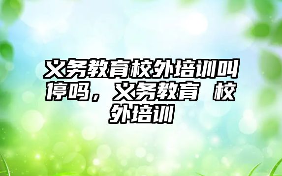 義務教育校外培訓叫停嗎，義務教育 校外培訓