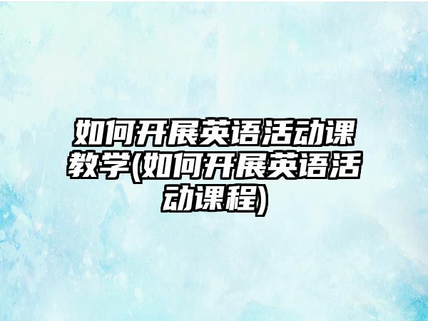 如何開展英語活動課教學(如何開展英語活動課程)