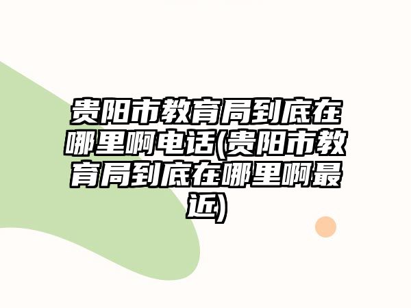 貴陽(yáng)市教育局到底在哪里啊電話(貴陽(yáng)市教育局到底在哪里啊最近)