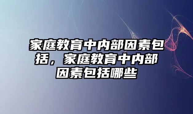 家庭教育中內部因素包括，家庭教育中內部因素包括哪些