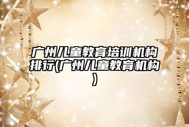 廣州兒童教育培訓機構(gòu)排行(廣州兒童教育機構(gòu))