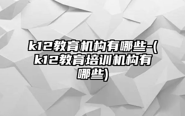 k12教育機(jī)構(gòu)有哪些-(k12教育培訓(xùn)機(jī)構(gòu)有哪些)