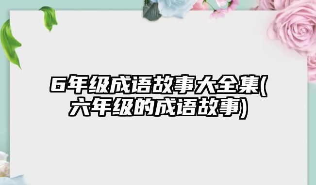 6年級成語故事大全集(六年級的成語故事)