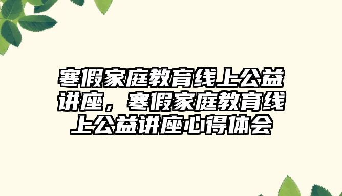 寒假家庭教育線上公益講座，寒假家庭教育線上公益講座心得體會(huì)