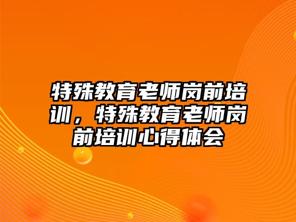 特殊教育老師崗前培訓(xùn)，特殊教育老師崗前培訓(xùn)心得體會