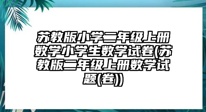 蘇教版小學二年級上冊數(shù)學小學生數(shù)學試卷(蘇教版二年級上冊數(shù)學試題(卷))