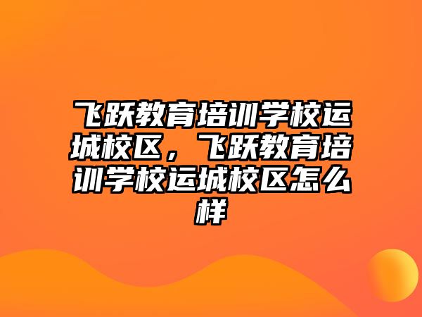 飛躍教育培訓(xùn)學(xué)校運(yùn)城校區(qū)，飛躍教育培訓(xùn)學(xué)校運(yùn)城校區(qū)怎么樣