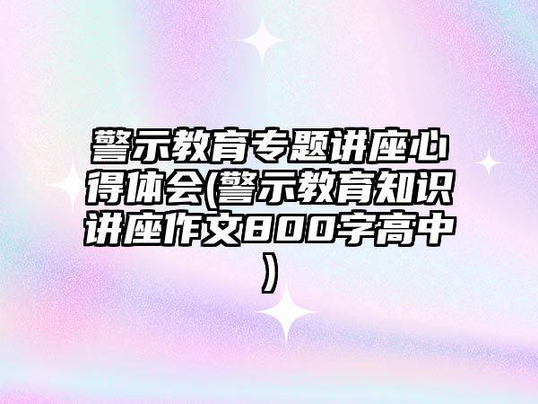 警示教育專題講座心得體會(警示教育知識講座作文800字高中)