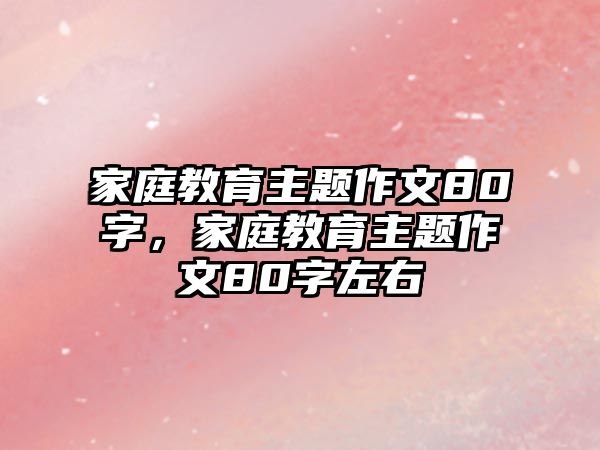 家庭教育主題作文80字，家庭教育主題作文80字左右