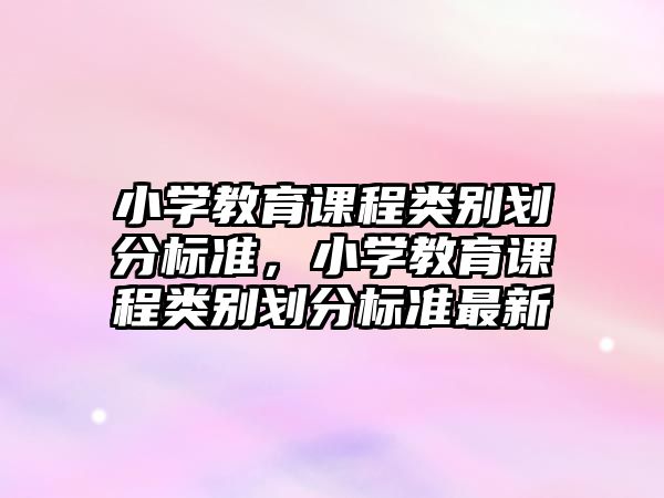 小學教育課程類別劃分標準，小學教育課程類別劃分標準最新