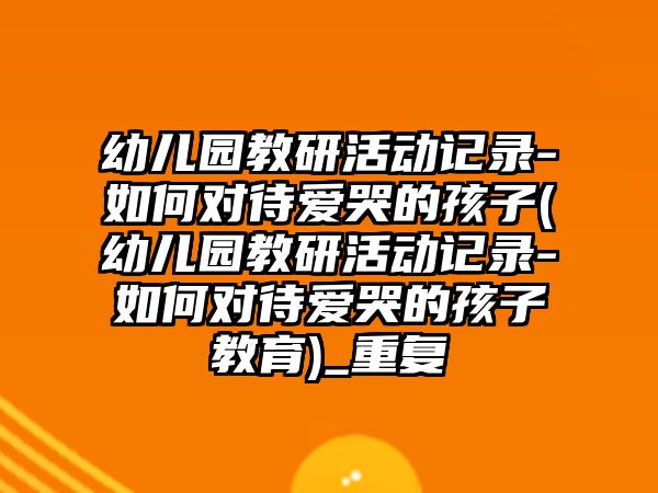 幼兒園教研活動記錄-如何對待愛哭的孩子(幼兒園教研活動記錄-如何對待愛哭的孩子教育)_重復(fù)