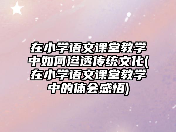 在小學(xué)語(yǔ)文課堂教學(xué)中如何滲透?jìng)鹘y(tǒng)文化(在小學(xué)語(yǔ)文課堂教學(xué)中的體會(huì)感悟)