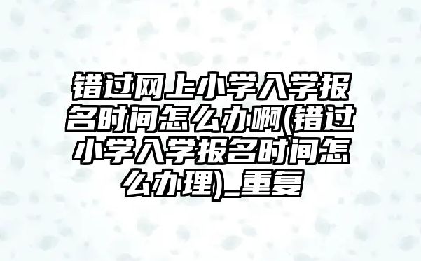 錯(cuò)過(guò)網(wǎng)上小學(xué)入學(xué)報(bào)名時(shí)間怎么辦啊(錯(cuò)過(guò)小學(xué)入學(xué)報(bào)名時(shí)間怎么辦理)_重復(fù)